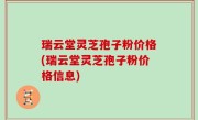 瑞云堂灵芝孢子粉价格(瑞云堂灵芝孢子粉价格信息)