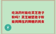 吃汤药时能吃灵芝孢子粉吗？灵芝破壁孢子粉能同降压药降糖药同食