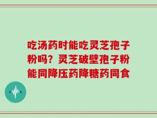 吃汤药时能吃灵芝孢子粉吗？灵芝破壁孢子粉能同降压药降糖药同食