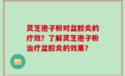 灵芝孢子粉对盆腔炎的疗效？了解灵芝孢子粉治疗盆腔炎的效果？