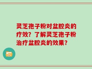 灵芝孢子粉对盆腔炎的疗效？了解灵芝孢子粉治疗盆腔炎的效果？
