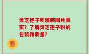 灵芝孢子粉灌装图片真实？了解灵芝孢子粉的包装和质量？