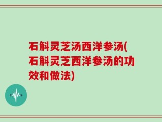 石斛灵芝汤西洋参汤(石斛灵芝西洋参汤的功效和做法)