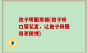 孢子粉服用器(孢子粉口服装置，让孢子粉服用更便捷)