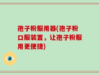 孢子粉服用器(孢子粉口服装置，让孢子粉服用更便捷)