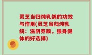 灵芝当归炖乳鸽的功效与作用(灵芝当归炖乳鸽：滋阴养颜，强身健体的好选择)