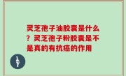 灵芝孢子油胶囊是什么？灵芝孢子粉胶囊是不是真的有抗癌的作用