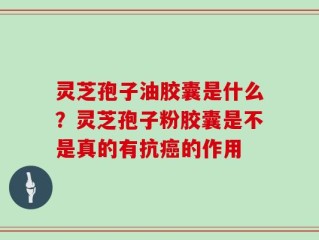 灵芝孢子油胶囊是什么？灵芝孢子粉胶囊是不是真的有抗癌的作用