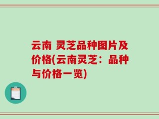 云南 灵芝品种图片及价格(云南灵芝：品种与价格一览)