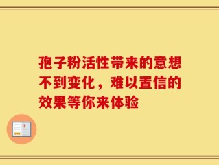 孢子粉活性带来的意想不到变化，难以置信的效果等你来体验