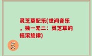 灵芝草配乐(世间音乐，独一无二：灵芝草的摇滚旋律)