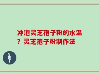 冲泡灵芝孢子粉的水温？灵芝孢子粉制作法