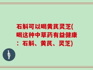 石斛可以喝黄芪灵芝(喝这种中草药有益健康：石斛、黄芪、灵芝)