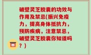 破壁灵芝胶囊的功效与作用及禁忌(振兴免疫力，提高身体抵抗力，预防疾病，注意禁忌，破壁灵芝胶囊你知道吗？)