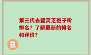 第三代去壁灵芝孢子粉排名？了解最新的排名和评价？