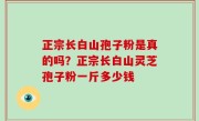 正宗长白山孢子粉是真的吗？正宗长白山灵芝孢子粉一斤多少钱