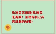 玫瑰灵芝面膜(玫瑰灵芝面膜：呈现你自己闪亮肌肤的秘密)