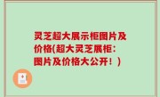 灵芝超大展示柜图片及价格(超大灵芝展柜：图片及价格大公开！)