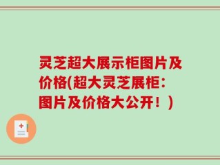 灵芝超大展示柜图片及价格(超大灵芝展柜：图片及价格大公开！)