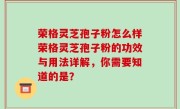荣格灵芝孢子粉怎么样荣格灵芝孢子粉的功效与用法详解，你需要知道的是？