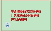 不含嘌呤的灵芝孢子粉？灵芝粉末(非孢子粉)可以内服吗
