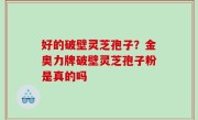 好的破壁灵芝孢子？金奥力牌破壁灵芝孢子粉是真的吗