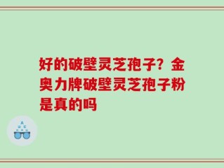 好的破壁灵芝孢子？金奥力牌破壁灵芝孢子粉是真的吗
