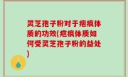 灵芝孢子粉对于疤痕体质的功效(疤痕体质如何受灵芝孢子粉的益处)