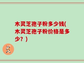 木灵芝孢子粉多少钱(木灵芝孢子粉价格是多少？)