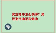 灵芝孢子怎么获得？灵芝孢子油正宗做法
