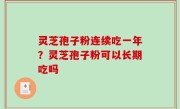 灵芝孢子粉连续吃一年？灵芝孢子粉可以长期吃吗