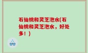 石仙桃和灵芝泡水(石仙桃和灵芝泡水，好处多！)