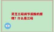 灵芝三萜调节尿酸的原理？什么是三萜