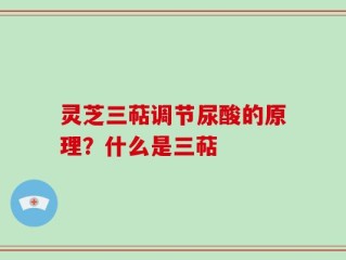 灵芝三萜调节尿酸的原理？什么是三萜