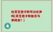 吃灵芝孢子粉可以吃笋吗(灵芝孢子粉能否与笋同食？)