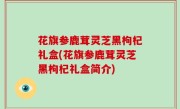 花旗参鹿茸灵芝黑枸杞礼盒(花旗参鹿茸灵芝黑枸杞礼盒简介)
