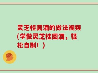 灵芝桂圆酒的做法视频(学做灵芝桂圆酒，轻松自制！)