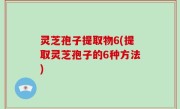 灵芝孢子提取物6(提取灵芝孢子的6种方法)
