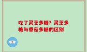 吃了灵芝多糖？灵芝多糖与香菇多糖的区别
