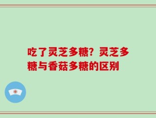 吃了灵芝多糖？灵芝多糖与香菇多糖的区别