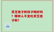 灵芝孢子粉孩子喝好吗？哪种人不宜吃灵芝孢子粉？