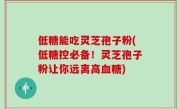 低糖能吃灵芝孢子粉(低糖控必备！灵芝孢子粉让你远离高血糖)