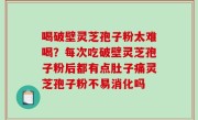 喝破壁灵芝孢子粉太难喝？每次吃破壁灵芝孢子粉后都有点肚子痛灵芝孢子粉不易消化吗
