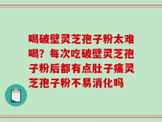 喝破壁灵芝孢子粉太难喝？每次吃破壁灵芝孢子粉后都有点肚子痛灵芝孢子粉不易消化吗