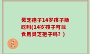 灵芝孢子14岁孩子能吃吗(14岁孩子可以食用灵芝孢子吗？)