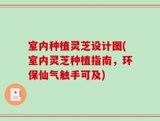 室内种植灵芝设计图(室内灵芝种植指南，环保仙气触手可及)