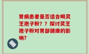 胃病患者是否适合喝灵芝孢子粉？？探讨灵芝孢子粉对胃部健康的影响？