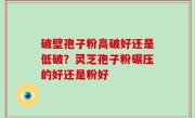 破壁孢子粉高破好还是低破？灵芝孢子粉碾压的好还是粉好