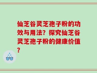 仙芝谷灵芝孢子粉的功效与用法？探究仙芝谷灵芝孢子粉的健康价值？
