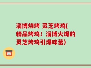 淄博烧烤 灵芝烤鸡(精品烤鸡！淄博火爆的灵芝烤鸡引爆味蕾)
